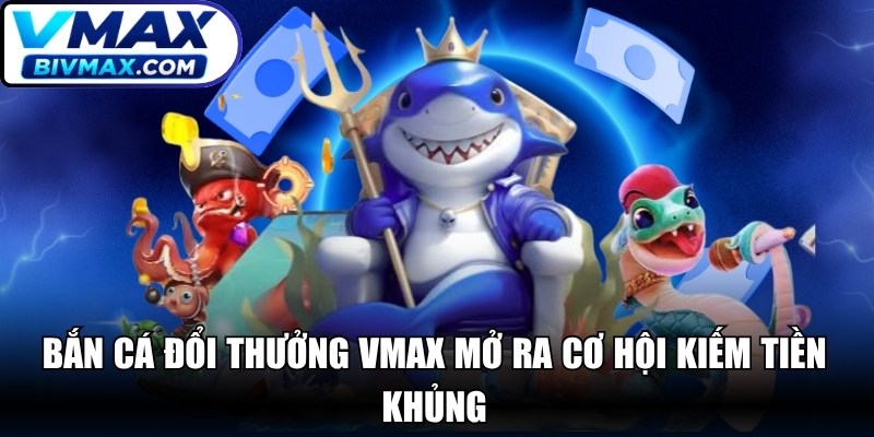 Tựa game bắn cá đổi thưởng VMAX mở ra cơ hội kiếm tiền khủng