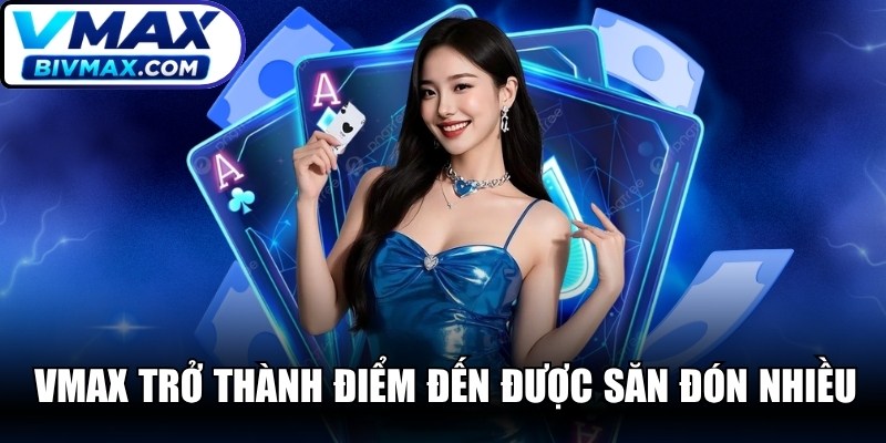 VMAX nhanh chóng trở thành điểm đến được săn đón nhiều